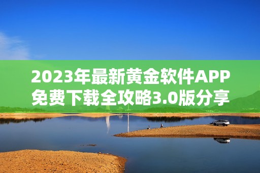 2023年最新黄金软件APP免费下载全攻略3.0版分享