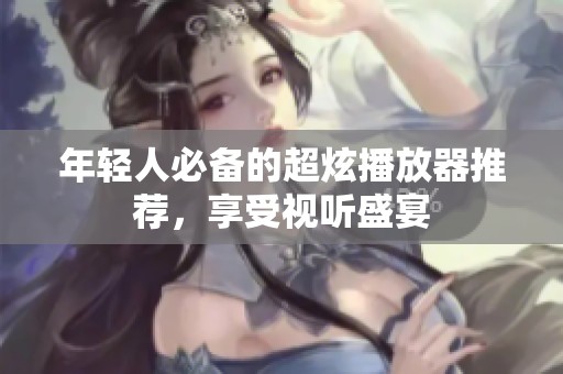 年轻人必备的超炫播放器推荐，享受视听盛宴