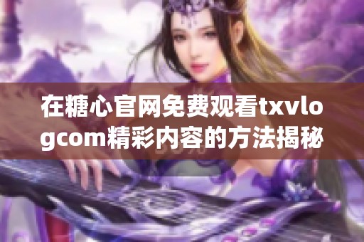 在糖心官网免费观看txvlogcom精彩内容的方法揭秘