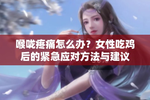 喉咙疼痛怎么办？女性吃鸡后的紧急应对方法与建议