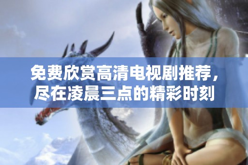 免费欣赏高清电视剧推荐，尽在凌晨三点的精彩时刻