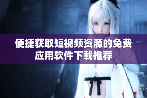 便捷获取短视频资源的免费应用软件下载推荐