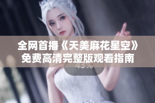 全网首播《天美麻花星空》免费高清完整版观看指南