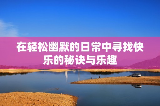 在轻松幽默的日常中寻找快乐的秘诀与乐趣