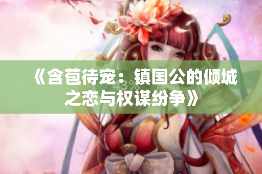 《含苞待宠：镇国公的倾城之恋与权谋纷争》