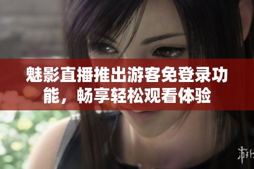 魅影直播推出游客免登录功能，畅享轻松观看体验