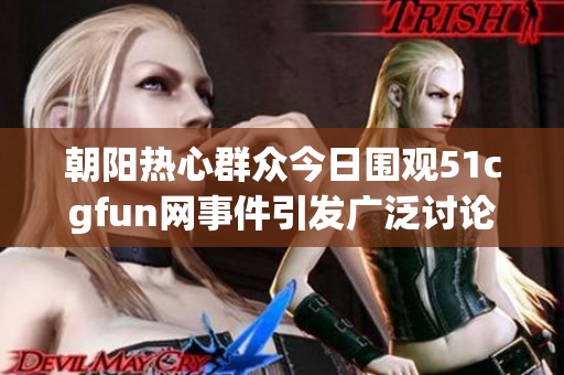 朝阳热心群众今日围观51cgfun网事件引发广泛讨论