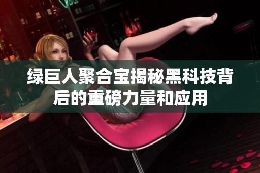 绿巨人聚合宝揭秘黑科技背后的重磅力量和应用