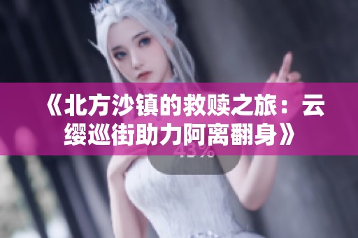 《北方沙镇的救赎之旅：云缨巡街助力阿离翻身》