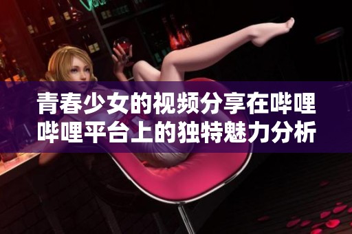 青春少女的视频分享在哔哩哔哩平台上的独特魅力分析