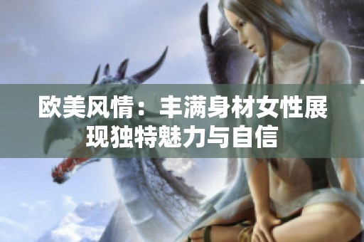 欧美风情：丰满身材女性展现独特魅力与自信
