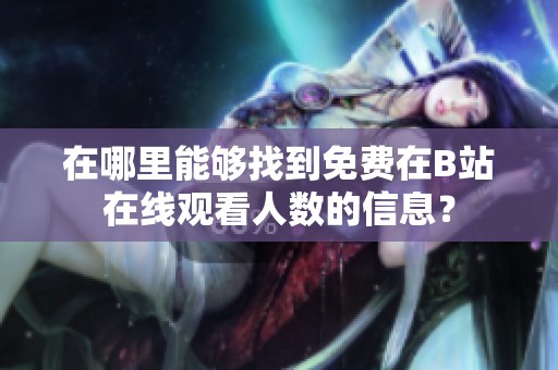 在哪里能够找到免费在B站在线观看人数的信息？