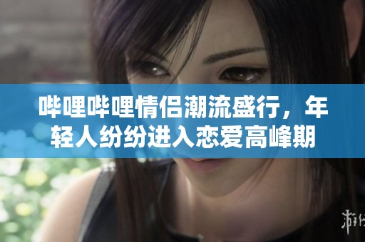 哔哩哔哩情侣潮流盛行，年轻人纷纷进入恋爱高峰期