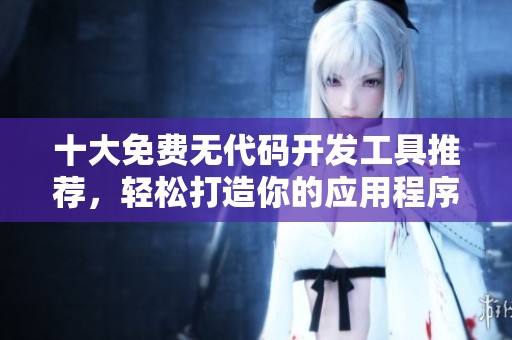 十大免费无代码开发工具推荐，轻松打造你的应用程序