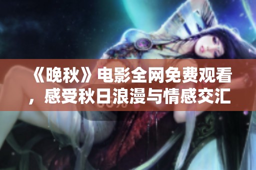 《晚秋》电影全网免费观看，感受秋日浪漫与情感交汇