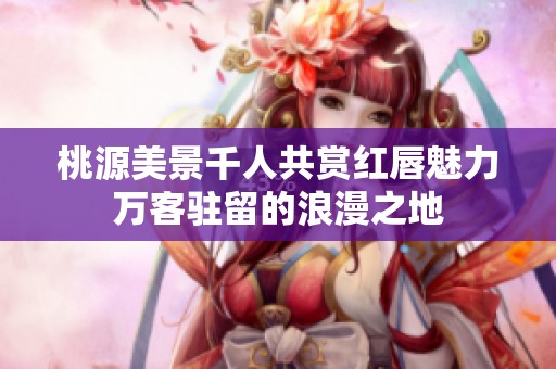 桃源美景千人共赏红唇魅力万客驻留的浪漫之地