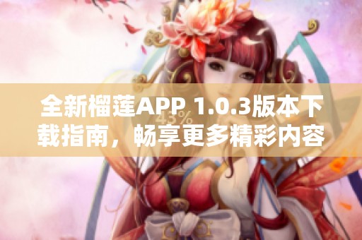 全新榴莲APP 1.0.3版本下载指南，畅享更多精彩内容