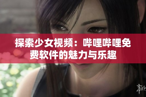 探索少女视频：哔哩哔哩免费软件的魅力与乐趣
