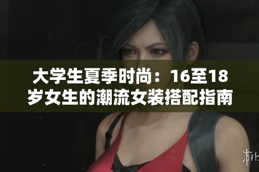 大学生夏季时尚：16至18岁女生的潮流女装搭配指南