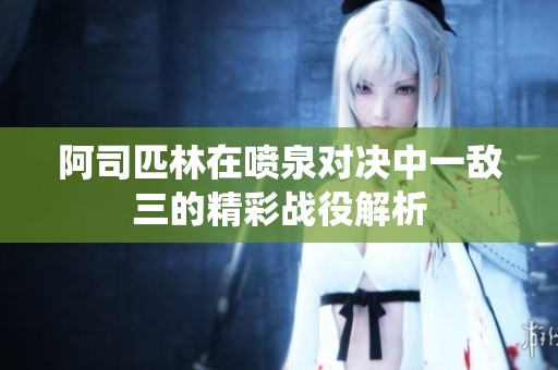 阿司匹林在喷泉对决中一敌三的精彩战役解析
