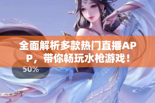 全面解析多款热门直播APP，带你畅玩水枪游戏！