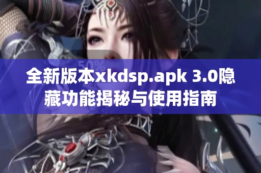 全新版本xkdsp.apk 3.0隐藏功能揭秘与使用指南