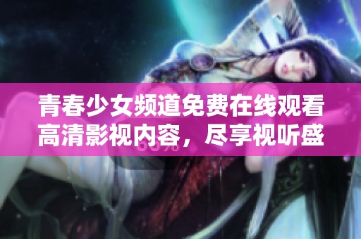 青春少女频道免费在线观看高清影视内容，尽享视听盛宴