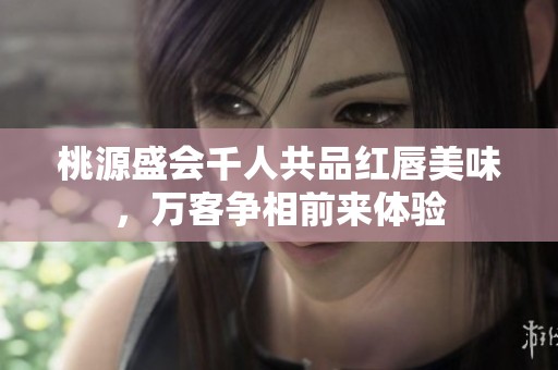 桃源盛会千人共品红唇美味，万客争相前来体验