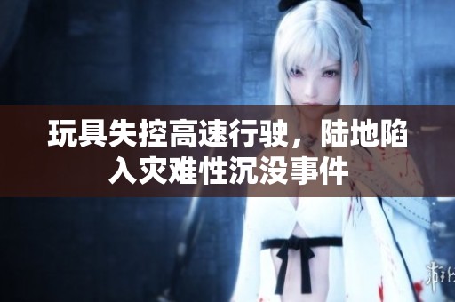 玩具失控高速行驶，陆地陷入灾难性沉没事件