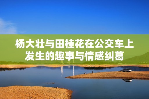 杨大壮与田桂花在公交车上发生的趣事与情感纠葛