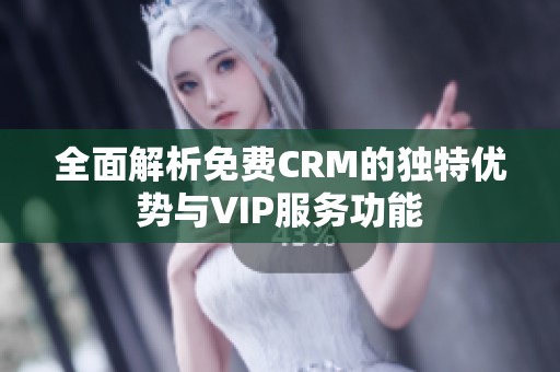 全面解析免费CRM的独特优势与VIP服务功能