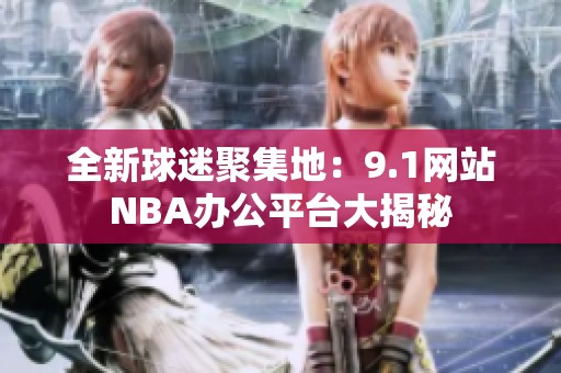 全新球迷聚集地：9.1网站NBA办公平台大揭秘