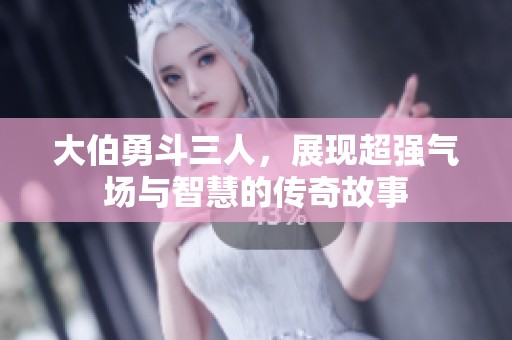 大伯勇斗三人，展现超强气场与智慧的传奇故事