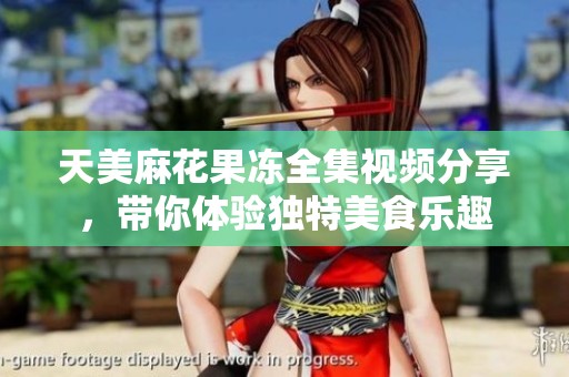 天美麻花果冻全集视频分享，带你体验独特美食乐趣