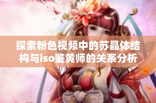 探索粉色视频中的苏晶体结构与iso鉴黄师的关系分析