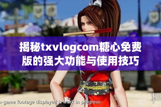 揭秘txvlogcom糖心免费版的强大功能与使用技巧