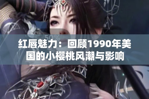 红唇魅力：回顾1990年美国的小樱桃风潮与影响