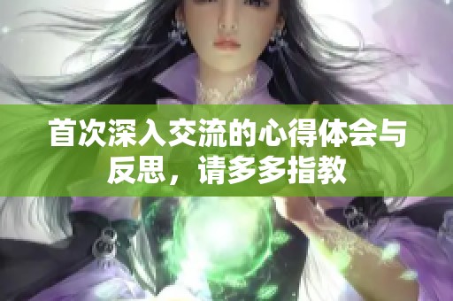 首次深入交流的心得体会与反思，请多多指教