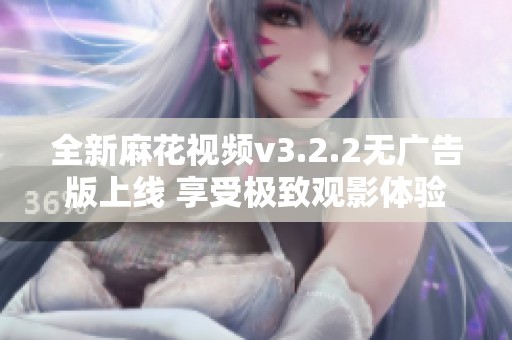 全新麻花视频v3.2.2无广告版上线 享受极致观影体验
