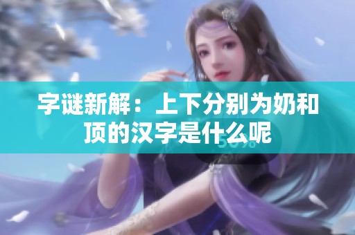 字谜新解：上下分别为奶和顶的汉字是什么呢