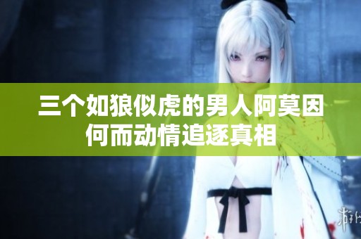 三个如狼似虎的男人阿莫因何而动情追逐真相
