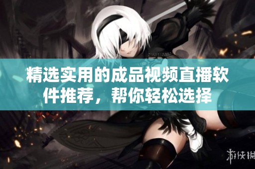 精选实用的成品视频直播软件推荐，帮你轻松选择