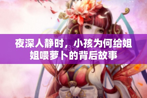 夜深人静时，小孩为何给姐姐喂萝卜的背后故事