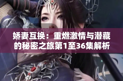 娇妻互换：重燃激情与潜藏的秘密之旅第1至36集解析