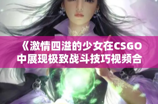 《激情四溢的少女在CSGO中展现极致战斗技巧视频合集》