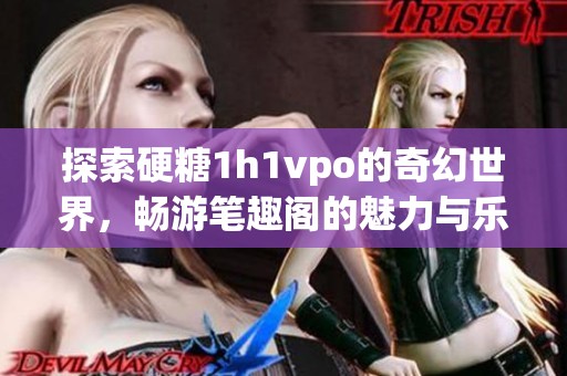 探索硬糖1h1vpo的奇幻世界，畅游笔趣阁的魅力与乐趣