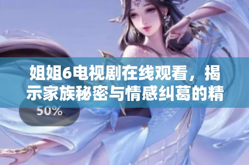 姐姐6电视剧在线观看，揭示家族秘密与情感纠葛的精彩故事