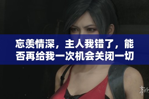 忘羡情深，主人我错了，能否再给我一次机会关闭一切开关