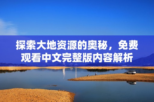 探索大地资源的奥秘，免费观看中文完整版内容解析