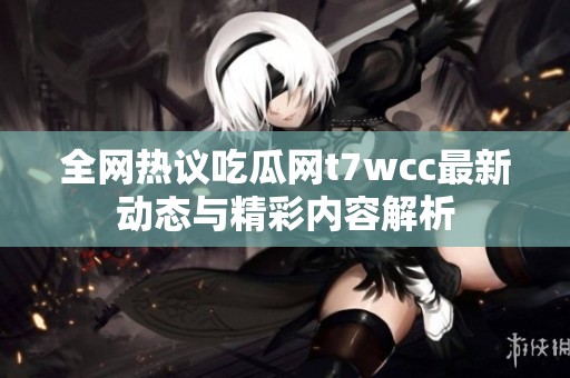 全网热议吃瓜网t7wcc最新动态与精彩内容解析